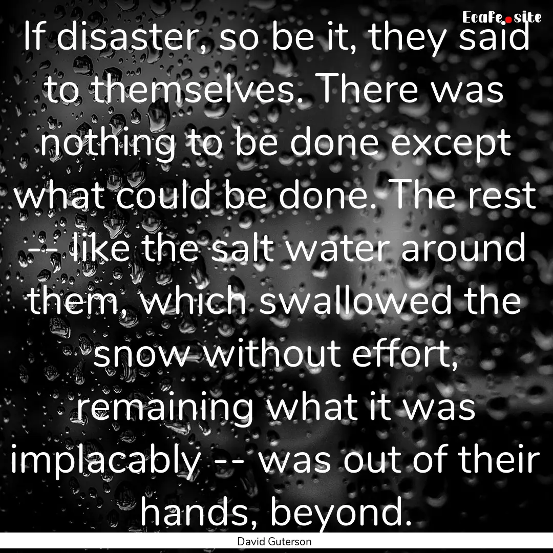 If disaster, so be it, they said to themselves..... : Quote by David Guterson