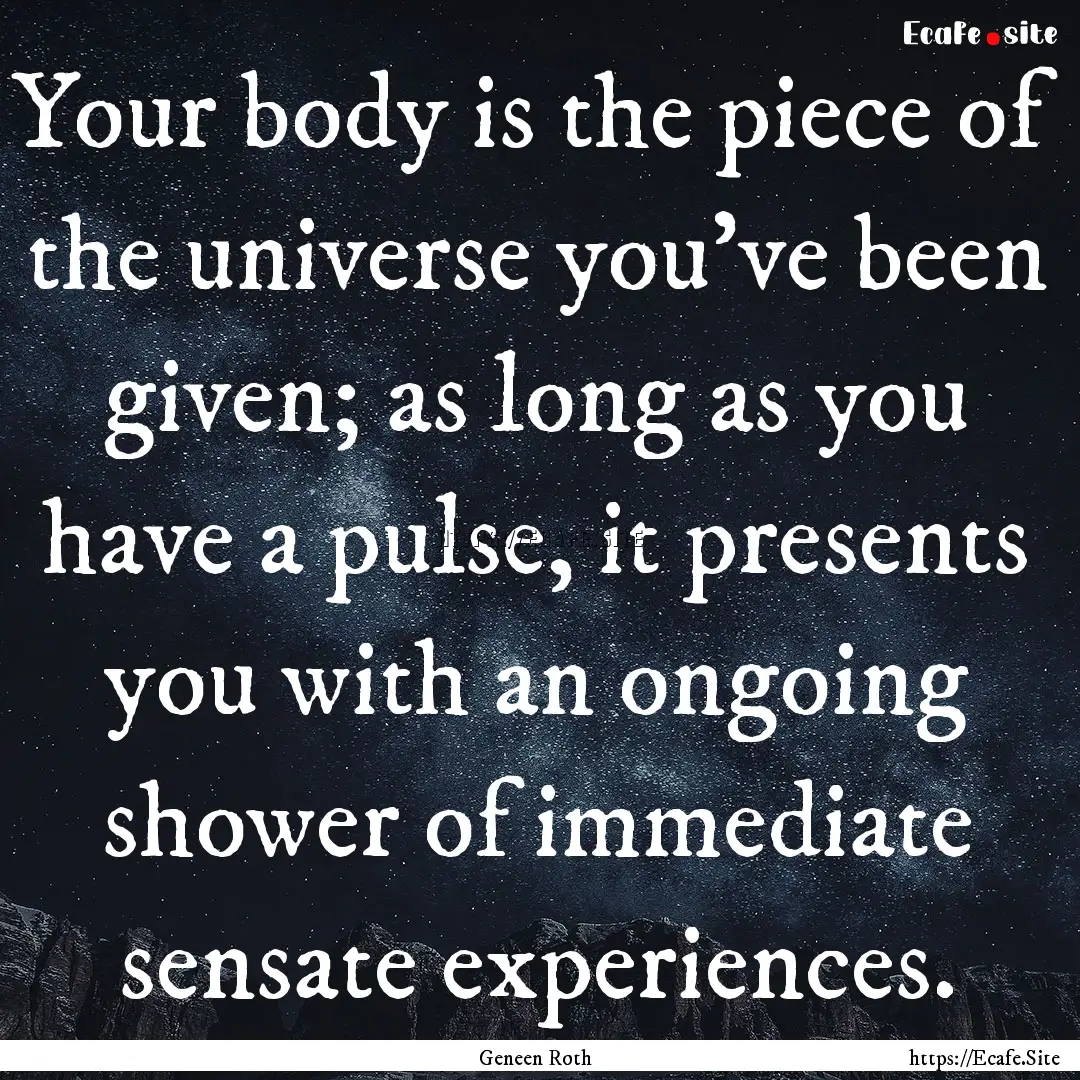 Your body is the piece of the universe you've.... : Quote by Geneen Roth