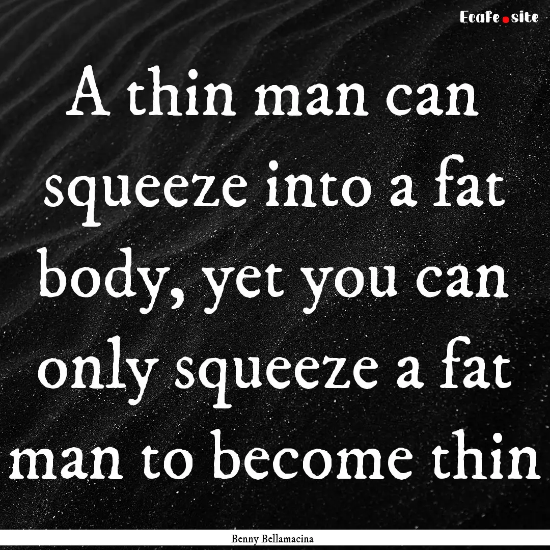 A thin man can squeeze into a fat body, yet.... : Quote by Benny Bellamacina