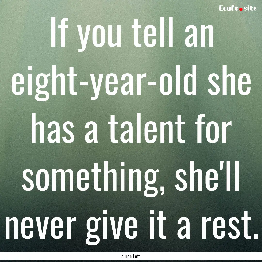 If you tell an eight-year-old she has a talent.... : Quote by Lauren Leto