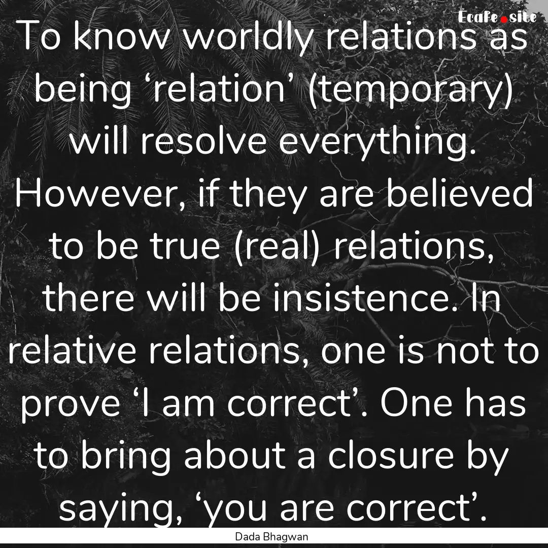 To know worldly relations as being ‘relation’.... : Quote by Dada Bhagwan