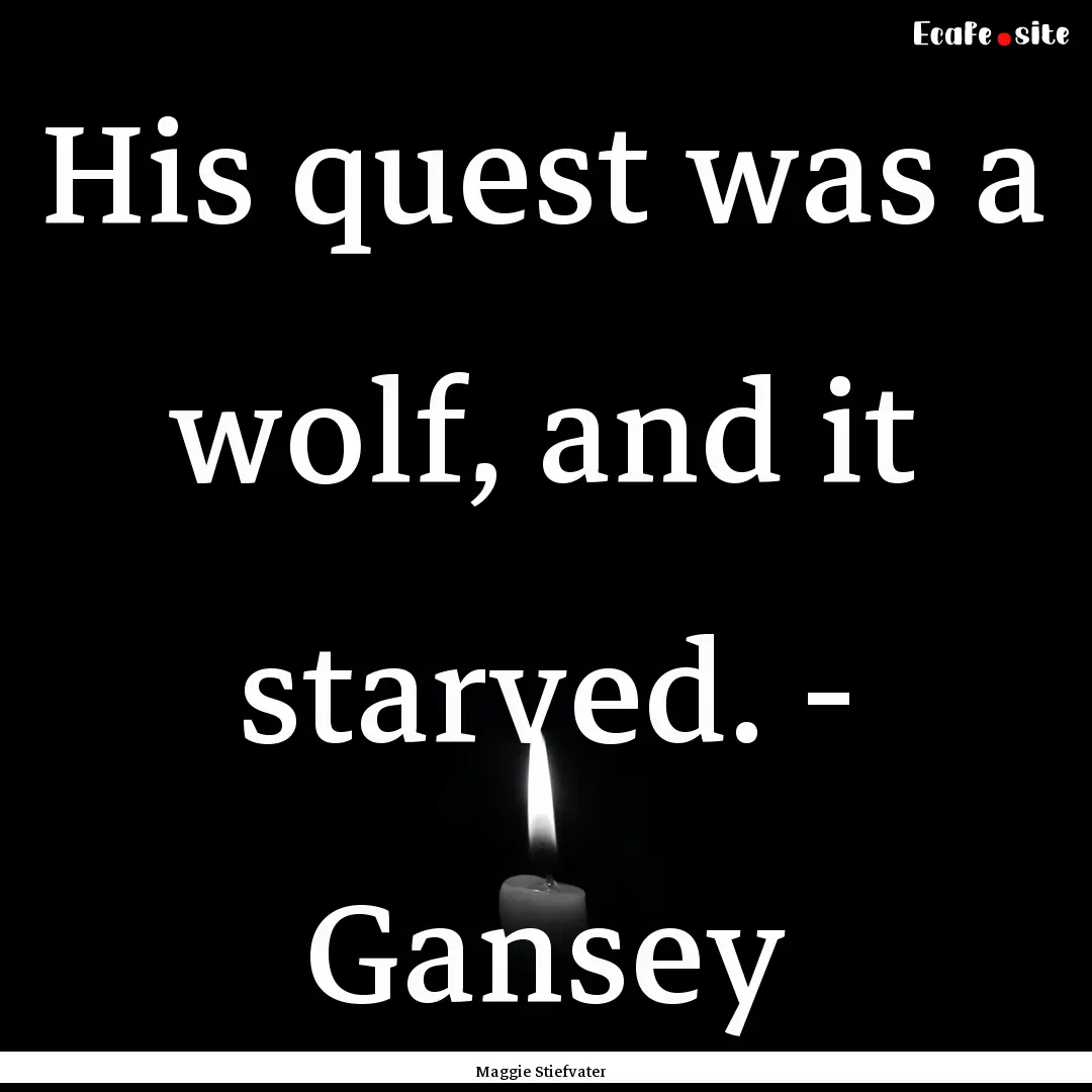 His quest was a wolf, and it starved. - Gansey.... : Quote by Maggie Stiefvater