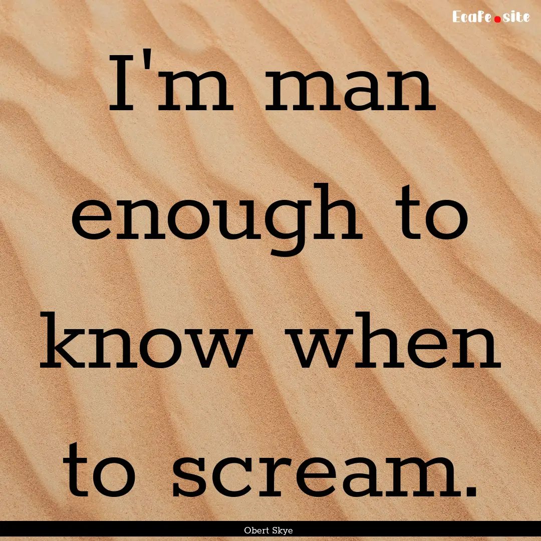 I'm man enough to know when to scream. : Quote by Obert Skye