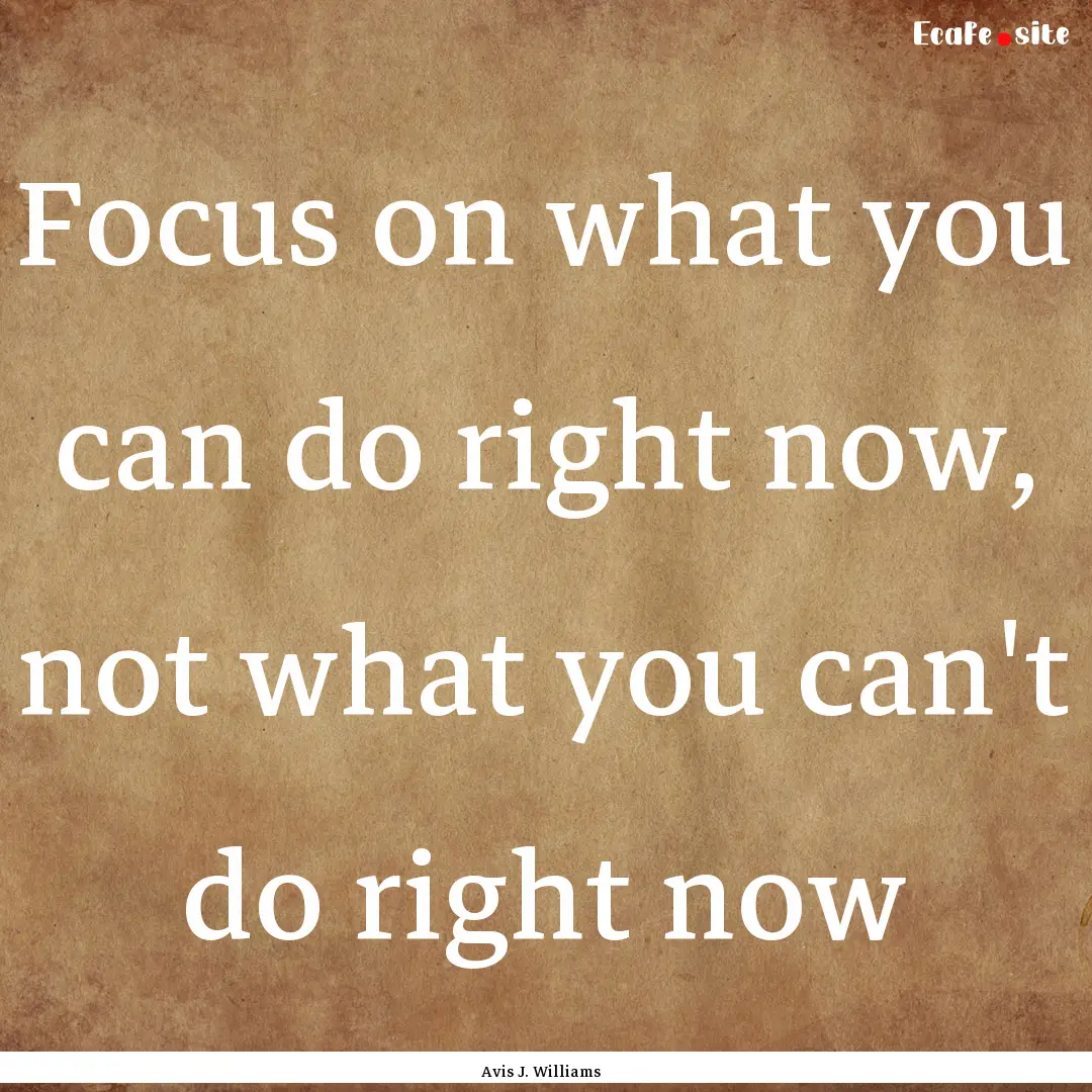 Focus on what you can do right now, not what.... : Quote by Avis J. Williams