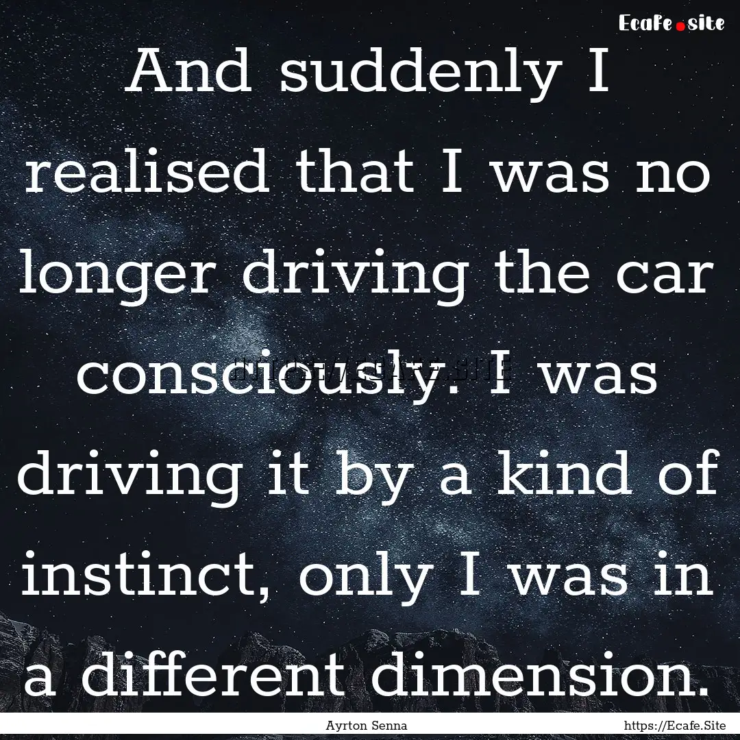 And suddenly I realised that I was no longer.... : Quote by Ayrton Senna