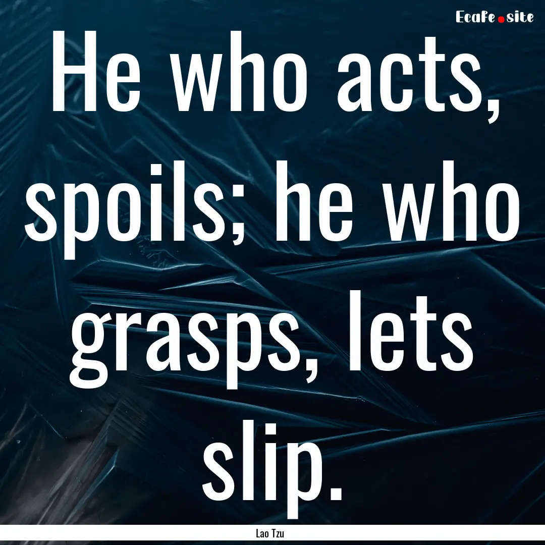 He who acts, spoils; he who grasps, lets.... : Quote by Lao Tzu