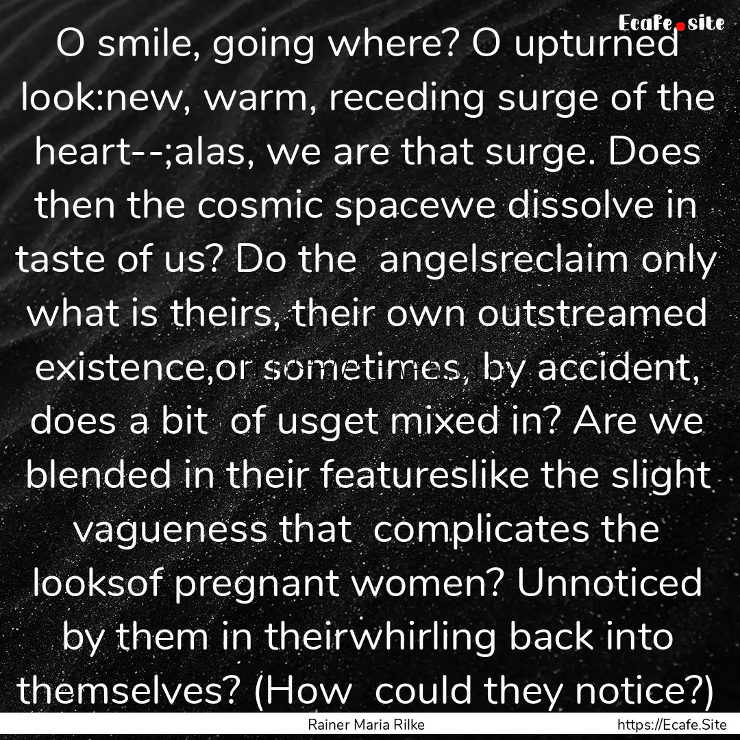 O smile, going where? O upturned look:new,.... : Quote by Rainer Maria Rilke