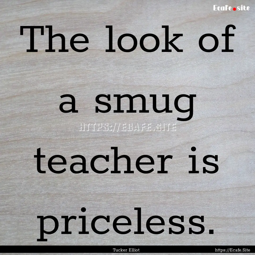 The look of a smug teacher is priceless. : Quote by Tucker Elliot