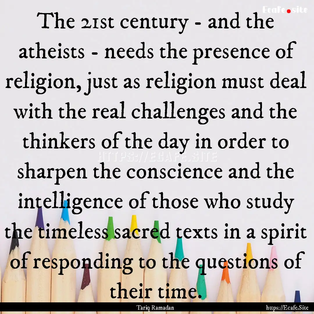 The 21st century - and the atheists - needs.... : Quote by Tariq Ramadan