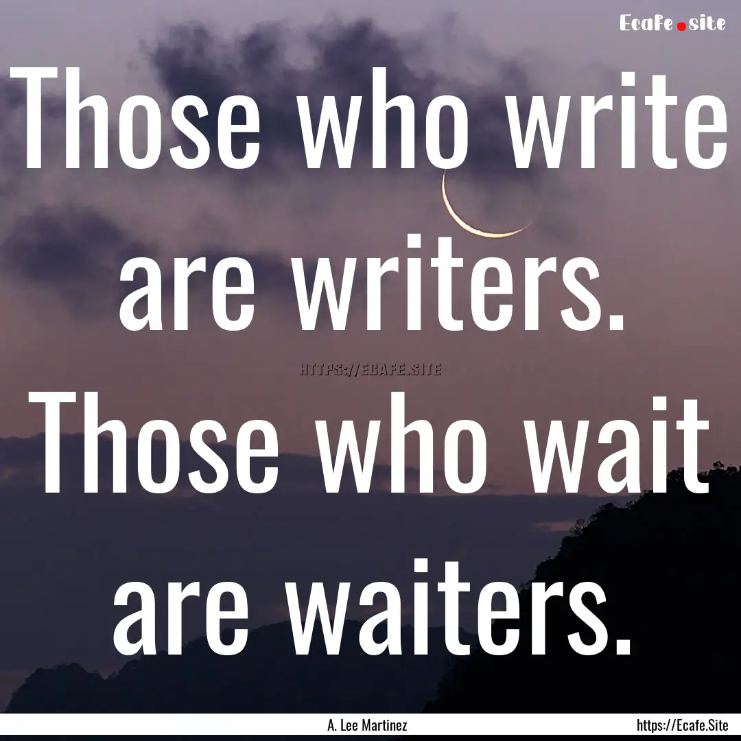 Those who write are writers. Those who wait.... : Quote by A. Lee Martinez