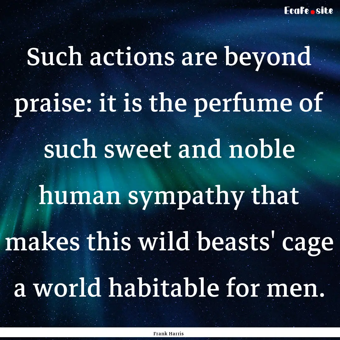 Such actions are beyond praise: it is the.... : Quote by Frank Harris