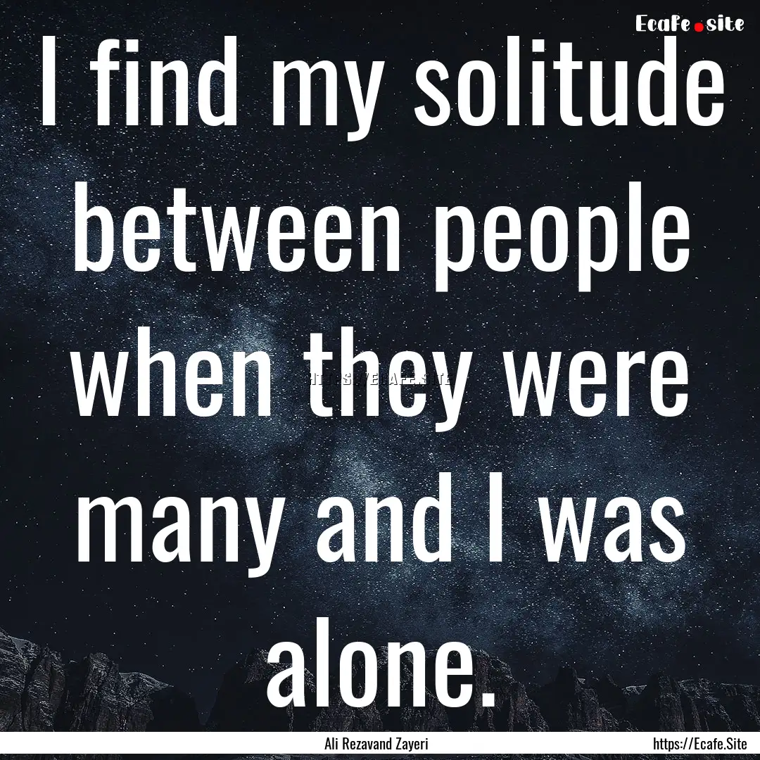 I find my solitude between people when they.... : Quote by Ali Rezavand Zayeri