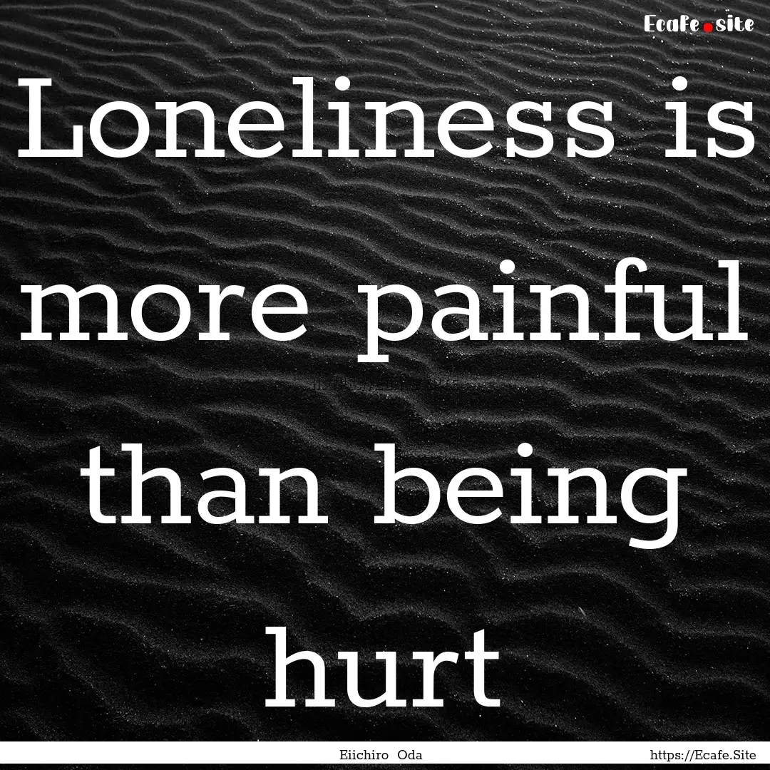 Loneliness is more painful than being hurt.... : Quote by Eiichiro Oda