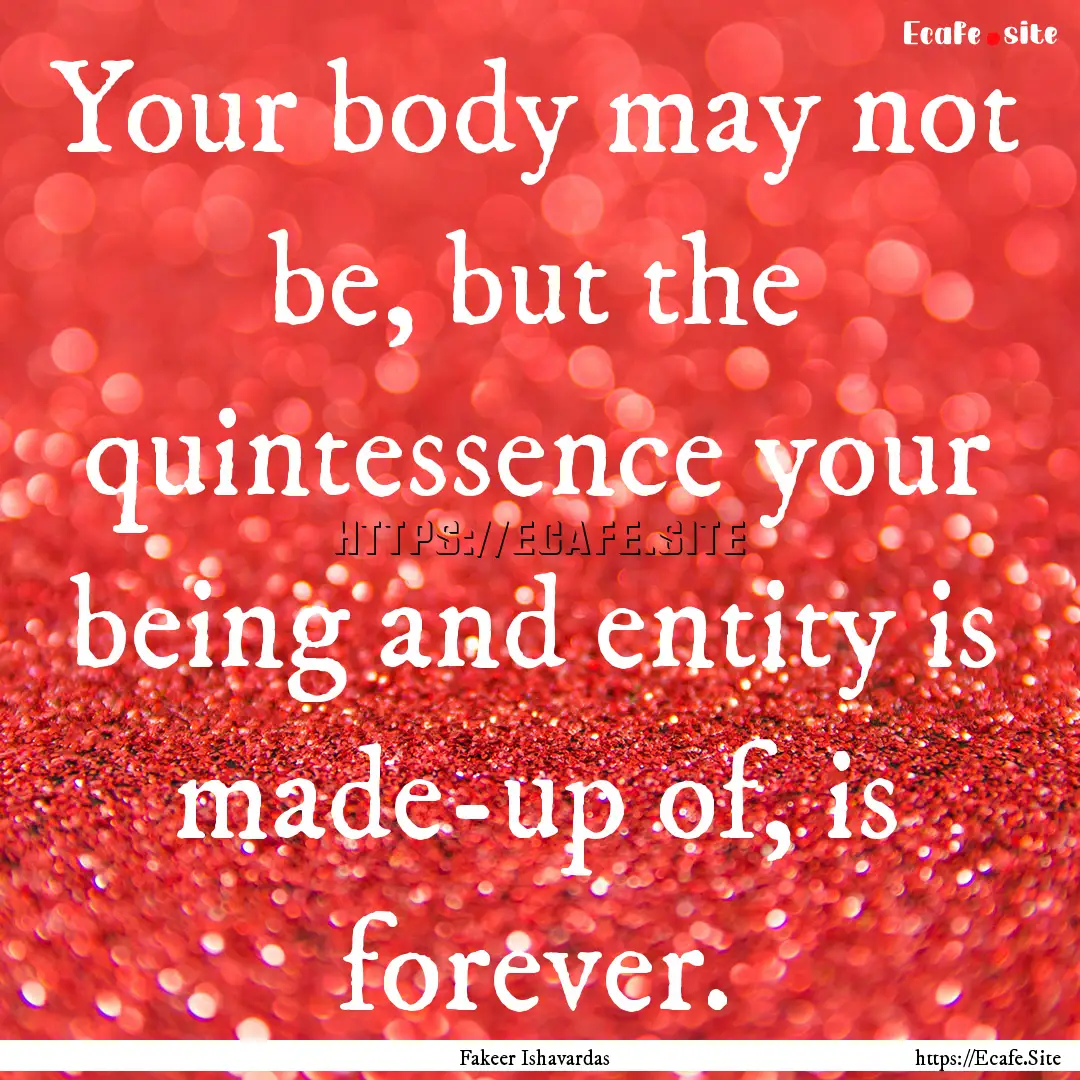 Your body may not be, but the quintessence.... : Quote by Fakeer Ishavardas