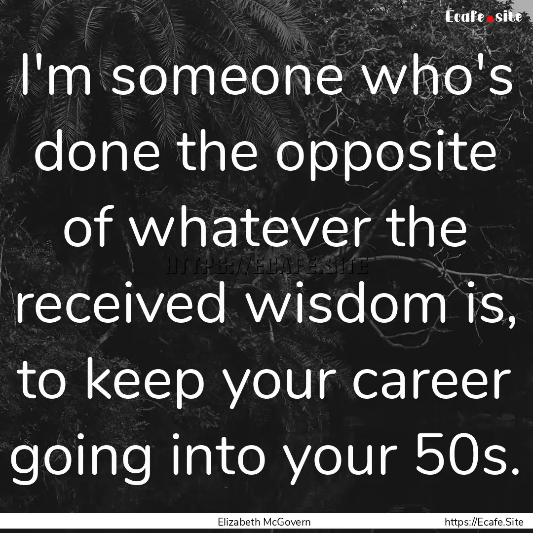 I'm someone who's done the opposite of whatever.... : Quote by Elizabeth McGovern