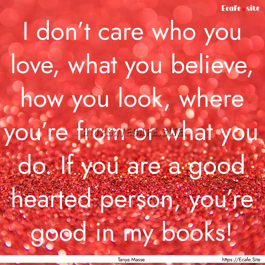 I don’t care who you love, what you believe,.... : Quote by Tanya Masse