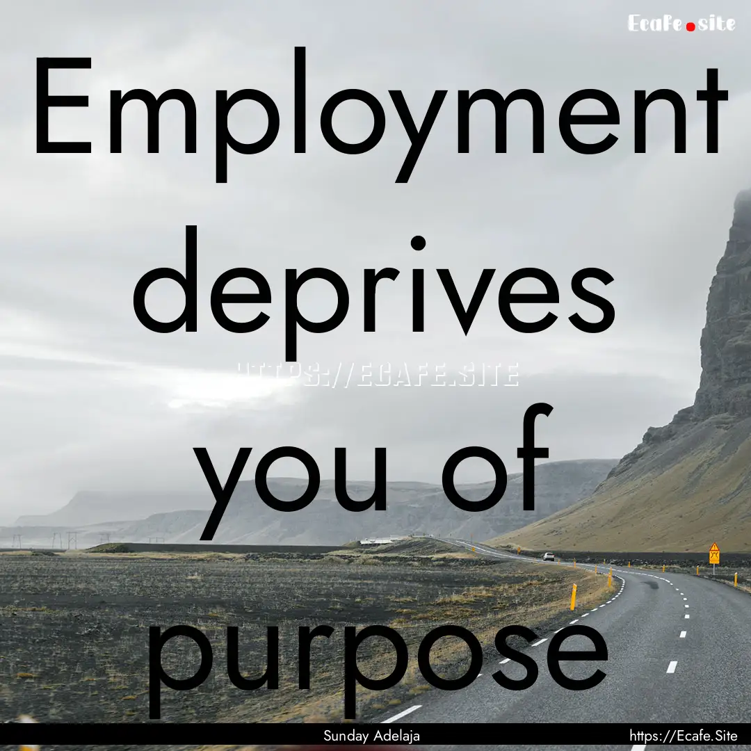 Employment deprives you of purpose : Quote by Sunday Adelaja