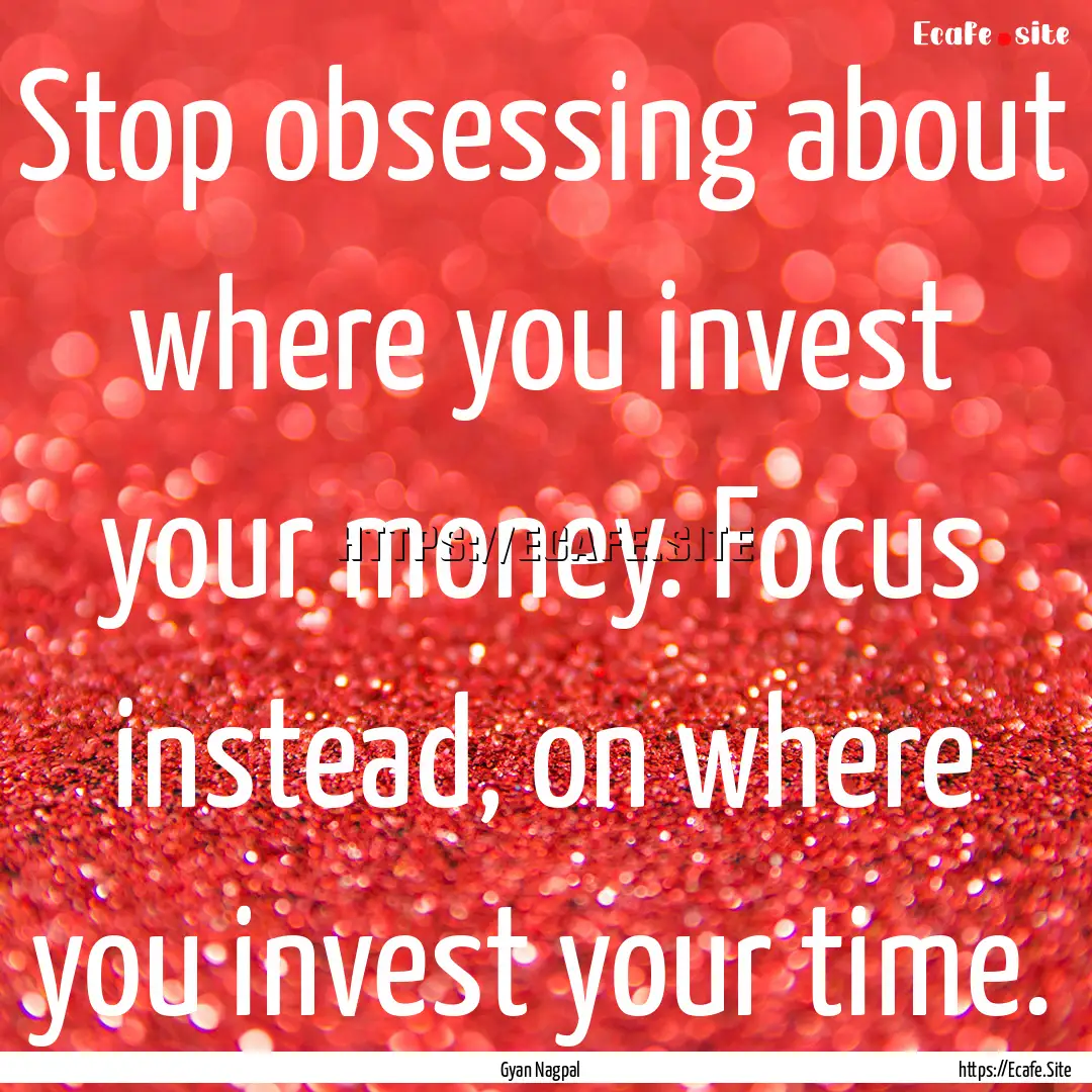 Stop obsessing about where you invest your.... : Quote by Gyan Nagpal