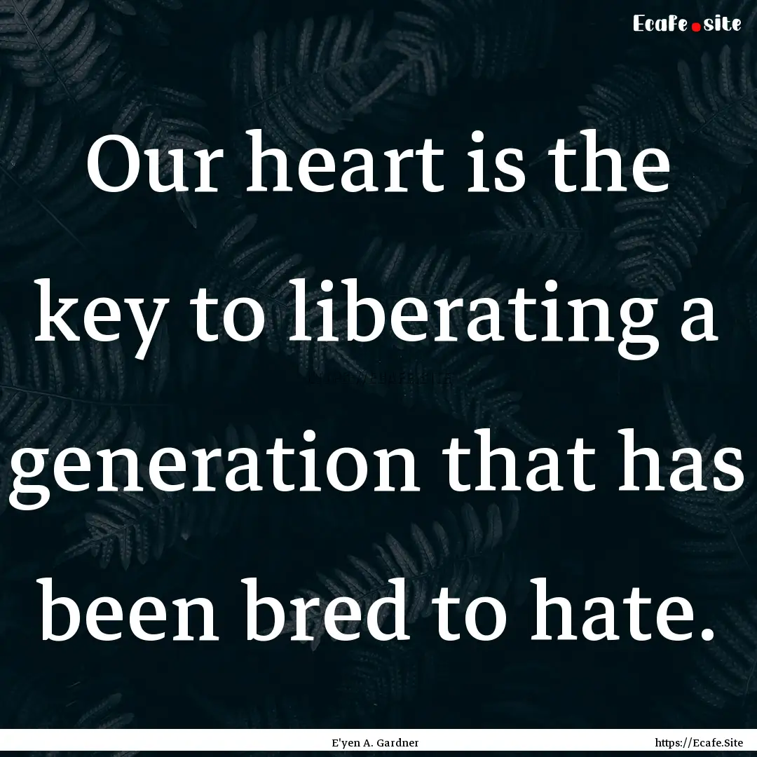 Our heart is the key to liberating a generation.... : Quote by E'yen A. Gardner