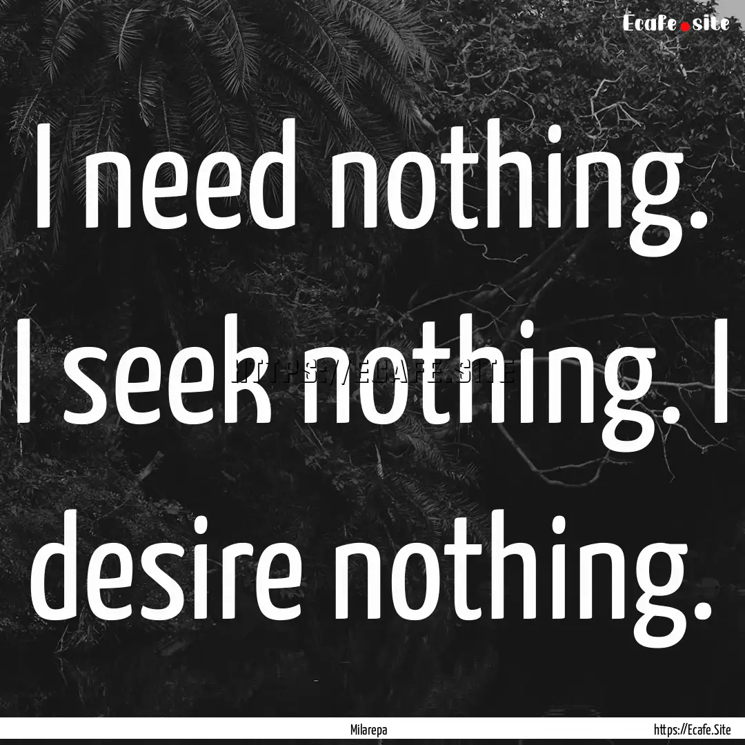 I need nothing. I seek nothing. I desire.... : Quote by Milarepa