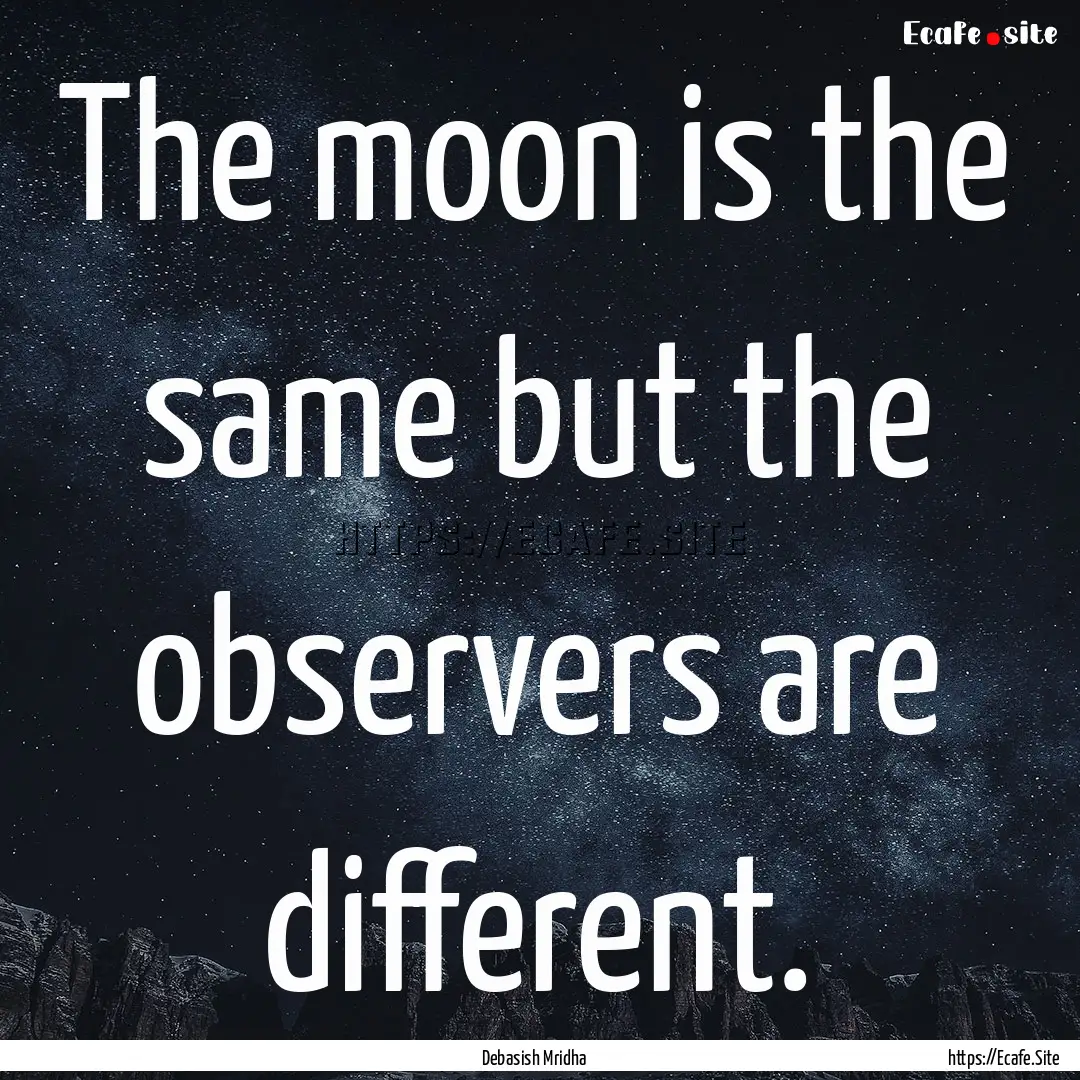 The moon is the same but the observers are.... : Quote by Debasish Mridha