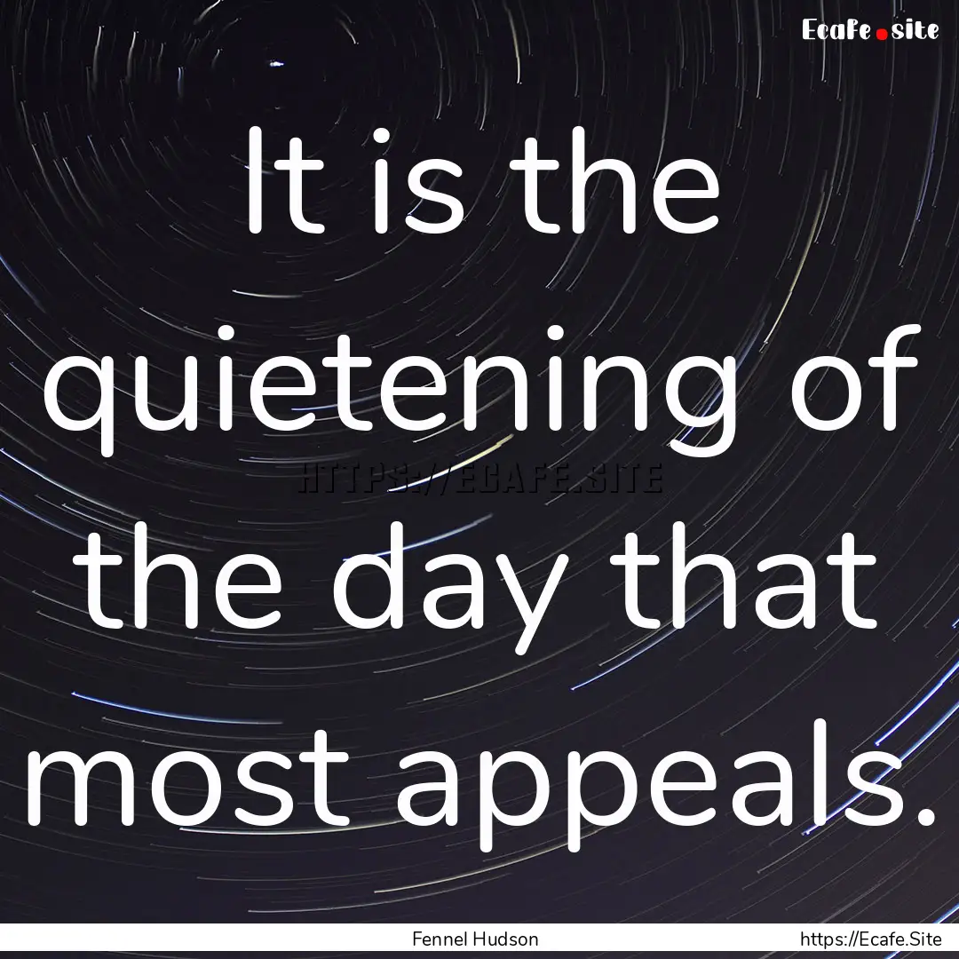 It is the quietening of the day that most.... : Quote by Fennel Hudson