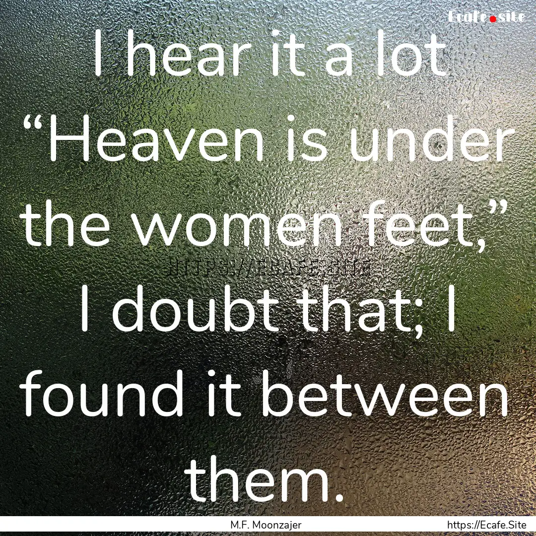 I hear it a lot “Heaven is under the women.... : Quote by M.F. Moonzajer