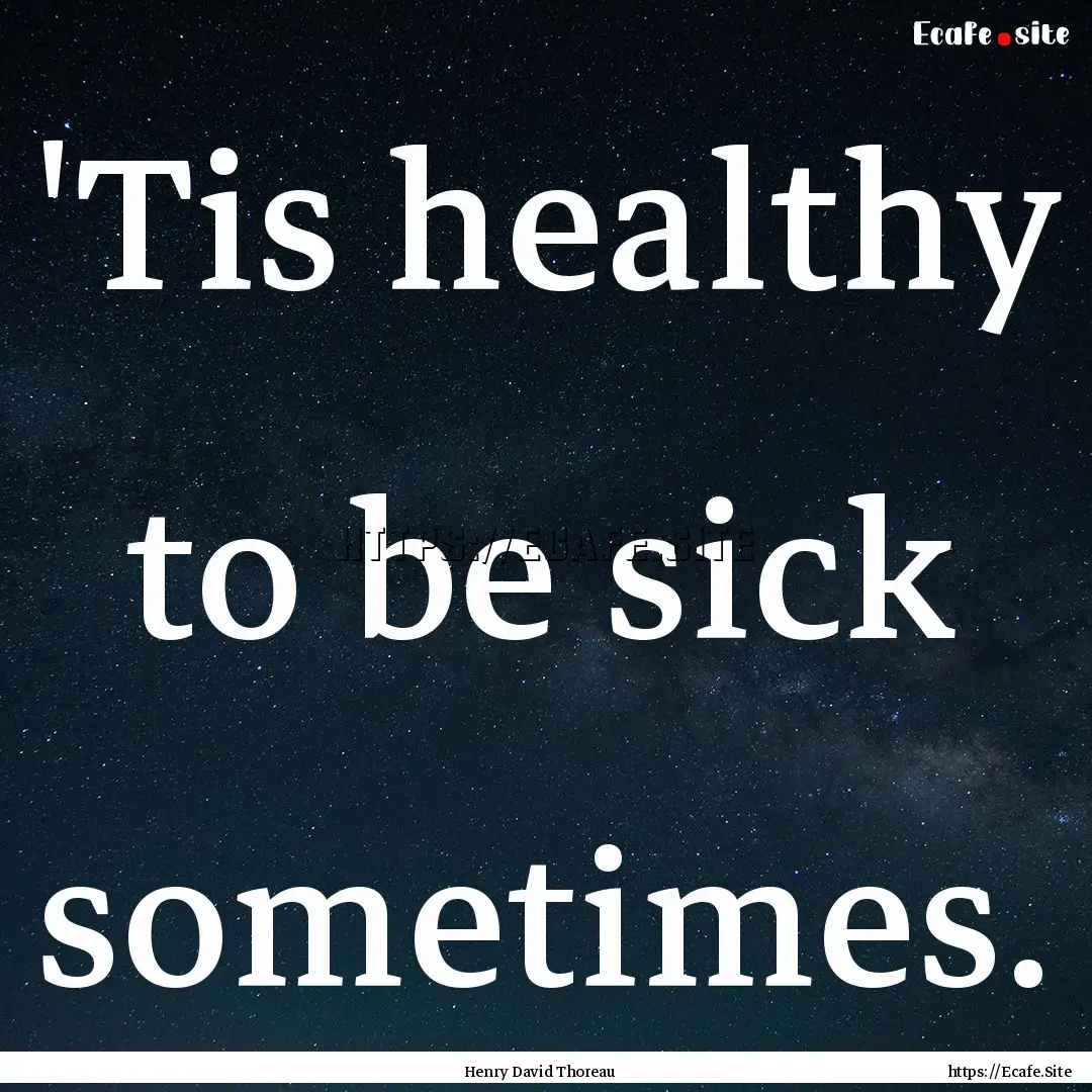 'Tis healthy to be sick sometimes. : Quote by Henry David Thoreau