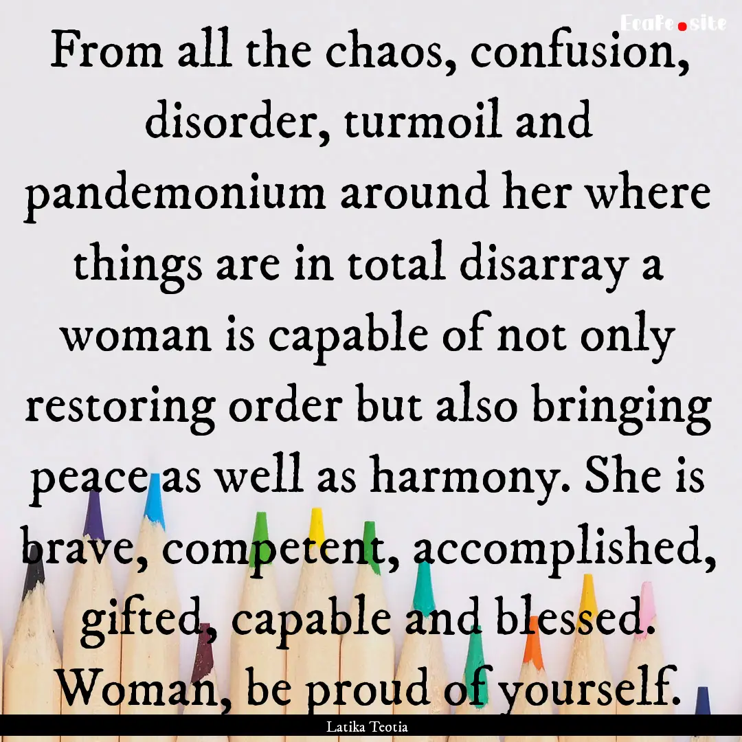 From all the chaos, confusion, disorder,.... : Quote by Latika Teotia