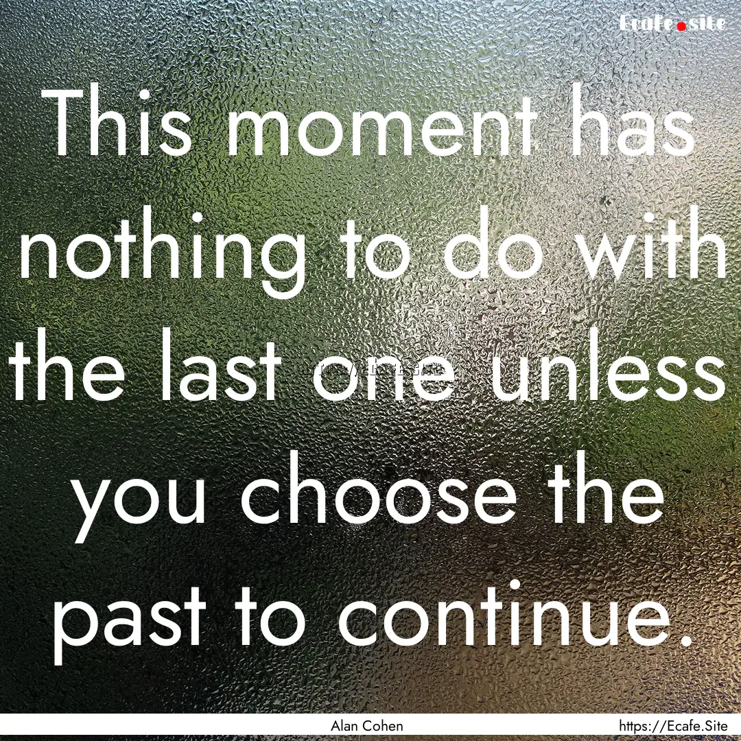 This moment has nothing to do with the last.... : Quote by Alan Cohen