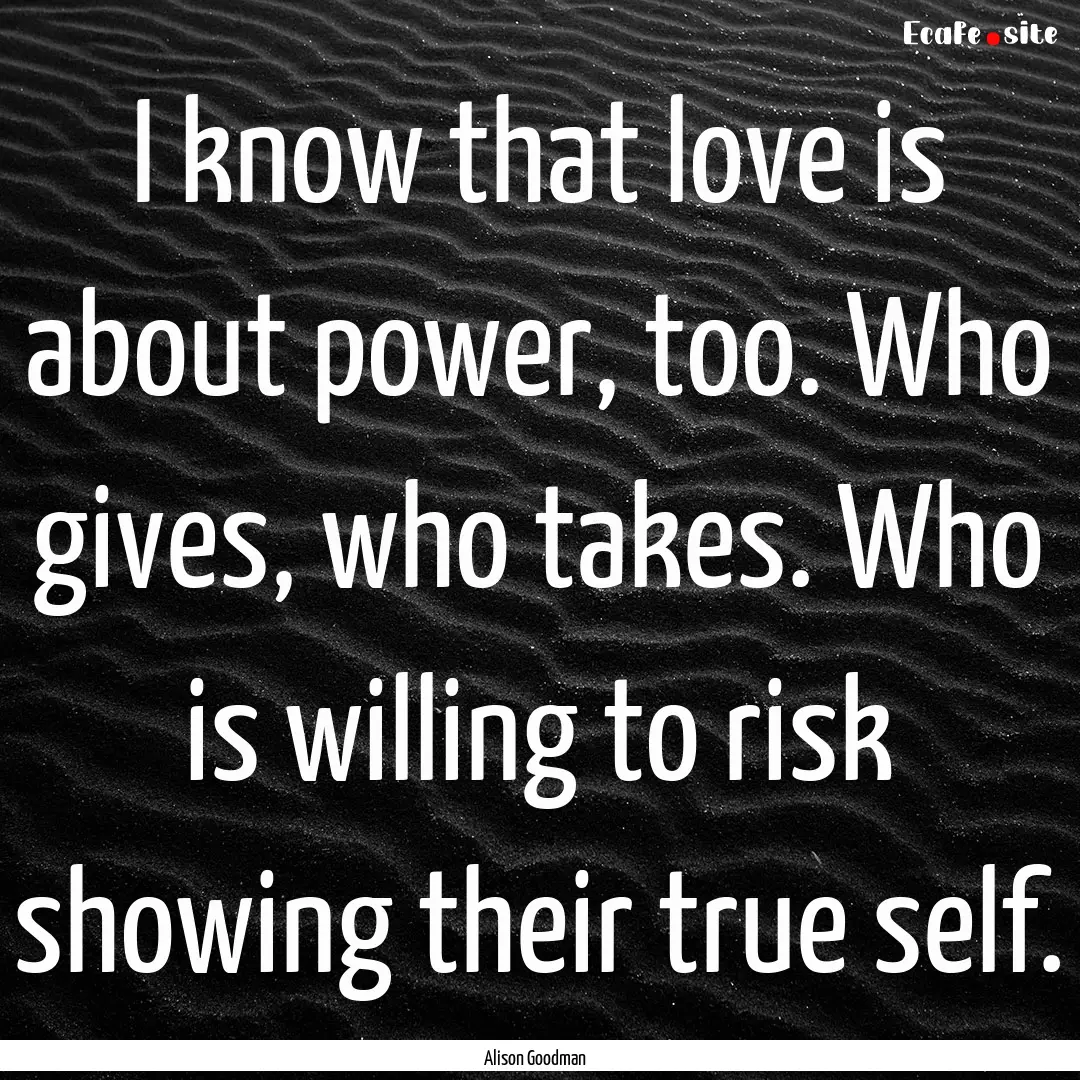 I know that love is about power, too. Who.... : Quote by Alison Goodman