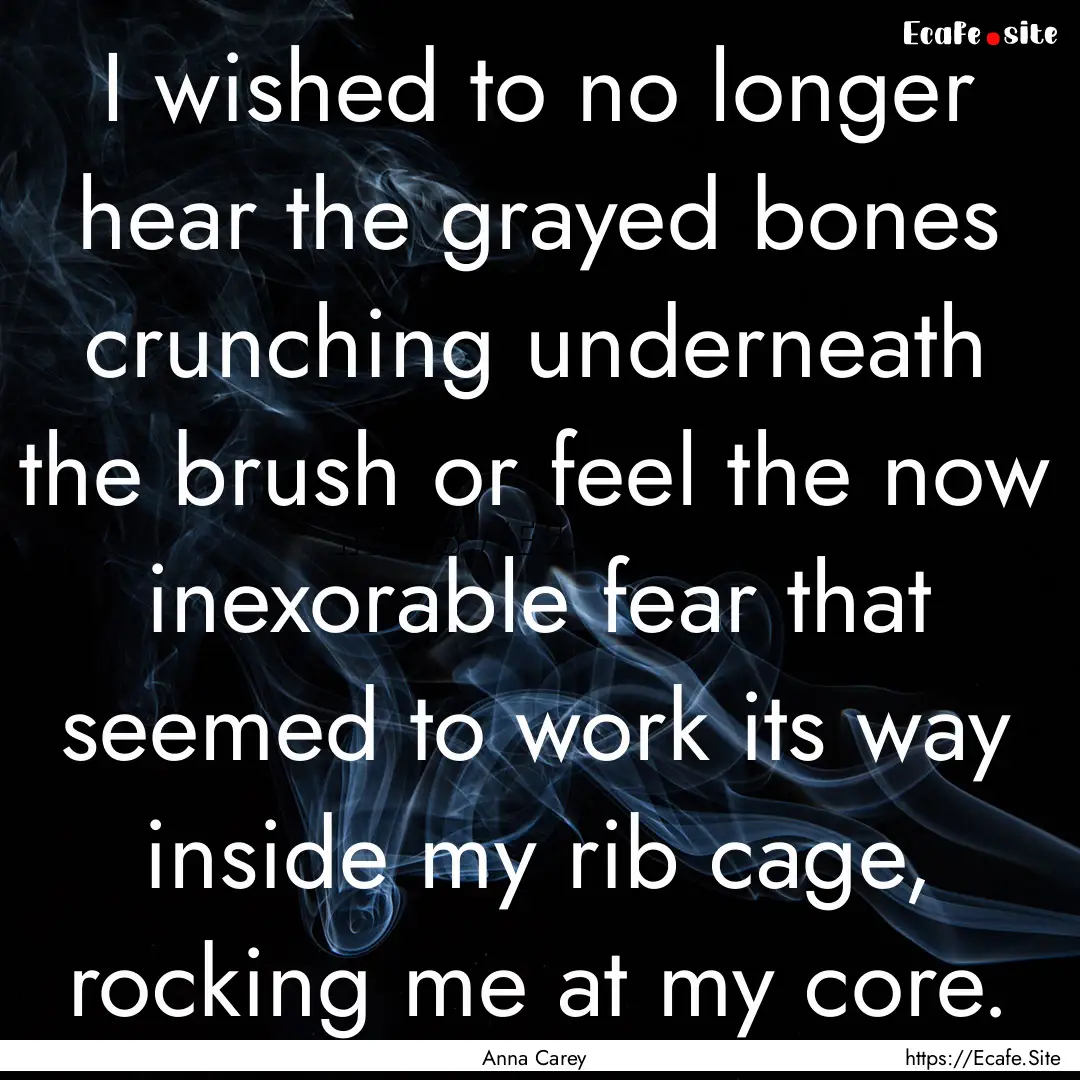 I wished to no longer hear the grayed bones.... : Quote by Anna Carey