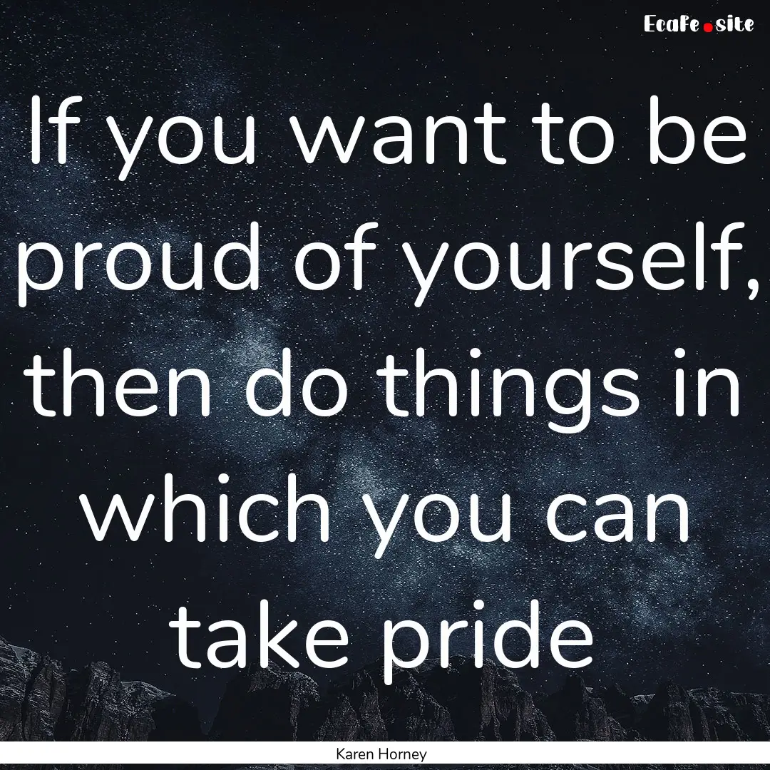 If you want to be proud of yourself, then.... : Quote by Karen Horney