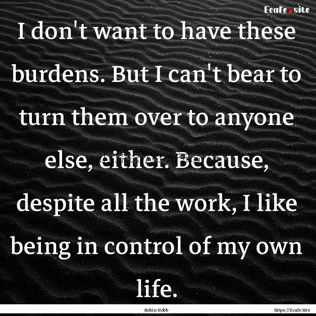 I don't want to have these burdens. But I.... : Quote by Robin Hobb