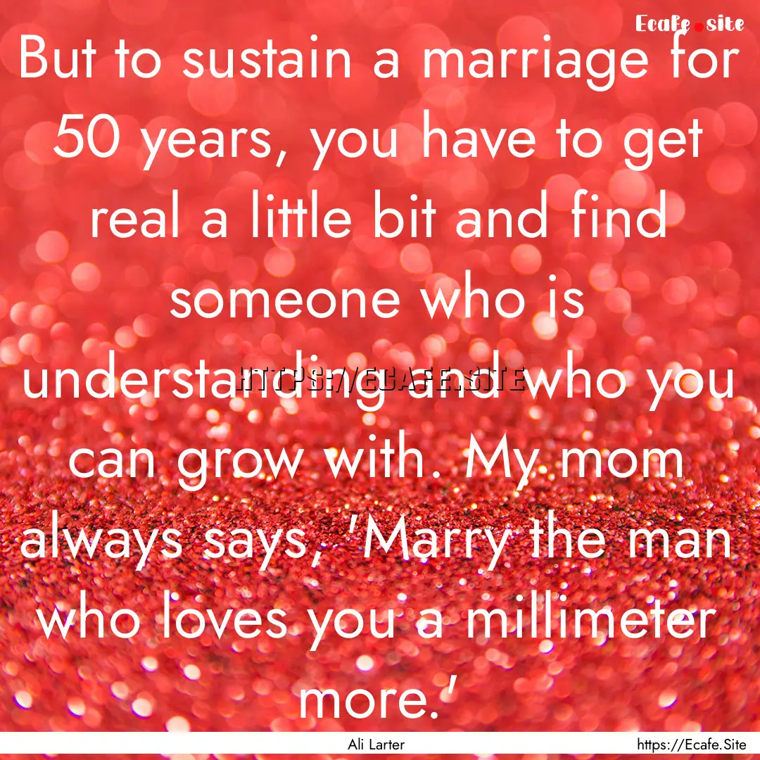 But to sustain a marriage for 50 years, you.... : Quote by Ali Larter