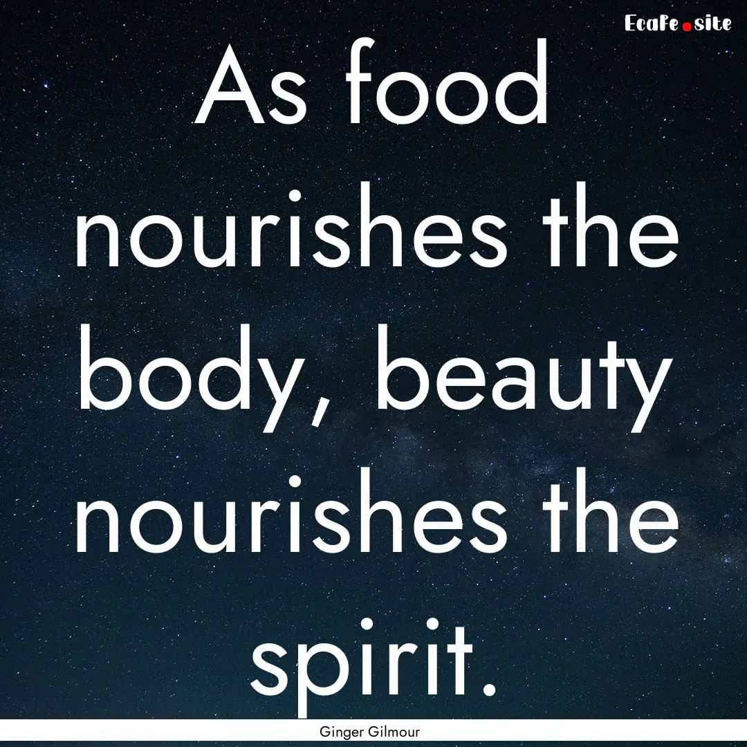 As food nourishes the body, beauty nourishes.... : Quote by Ginger Gilmour