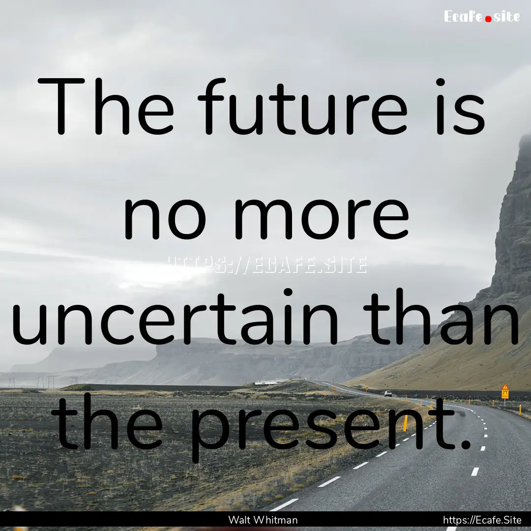 The future is no more uncertain than the.... : Quote by Walt Whitman