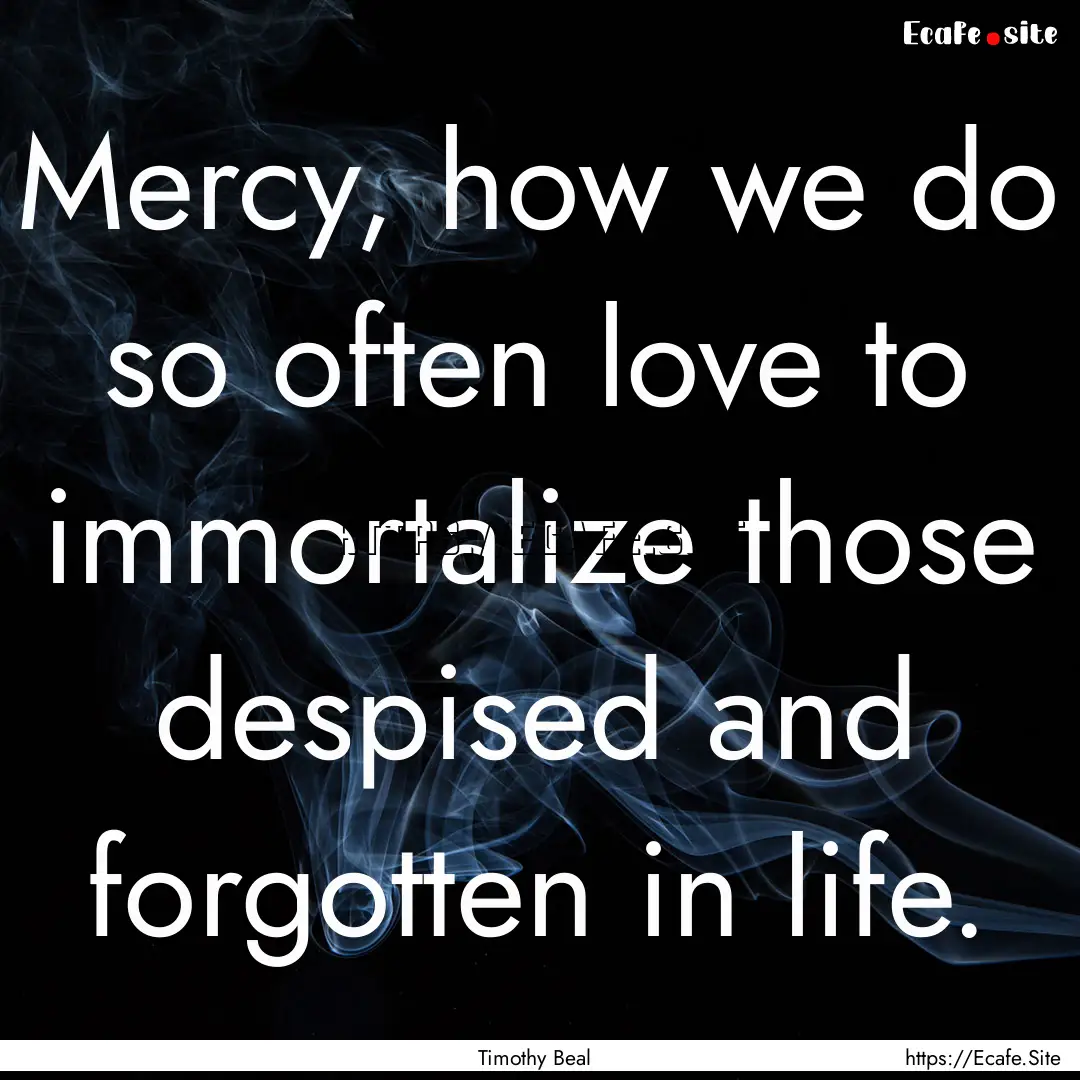 Mercy, how we do so often love to immortalize.... : Quote by Timothy Beal