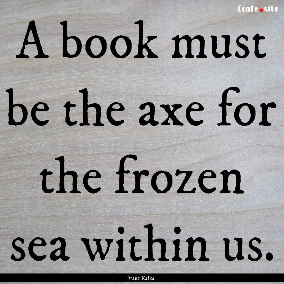 A book must be the axe for the frozen sea.... : Quote by Franz Kafka