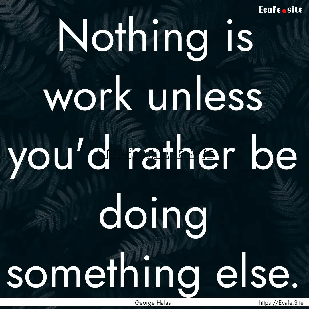 Nothing is work unless you'd rather be doing.... : Quote by George Halas