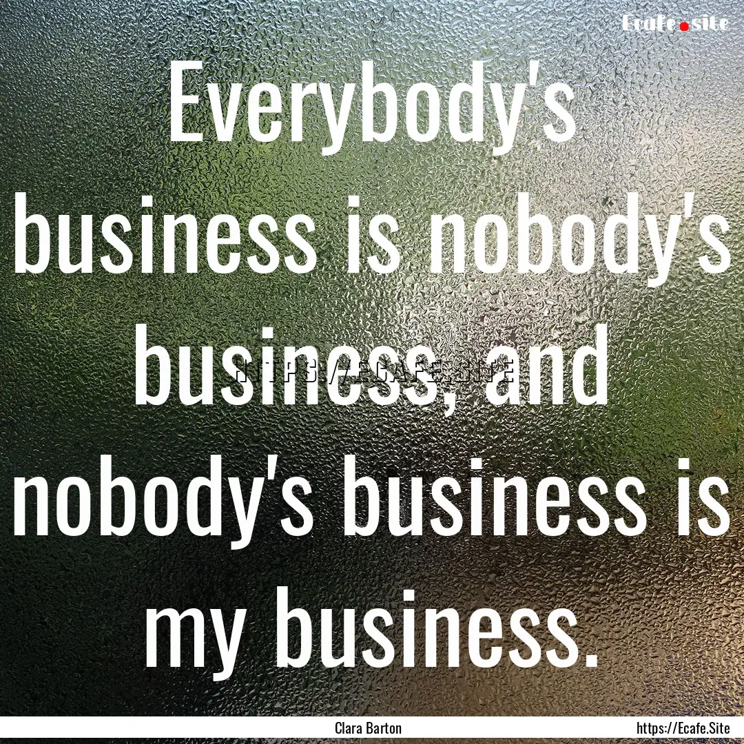 Everybody's business is nobody's business,.... : Quote by Clara Barton