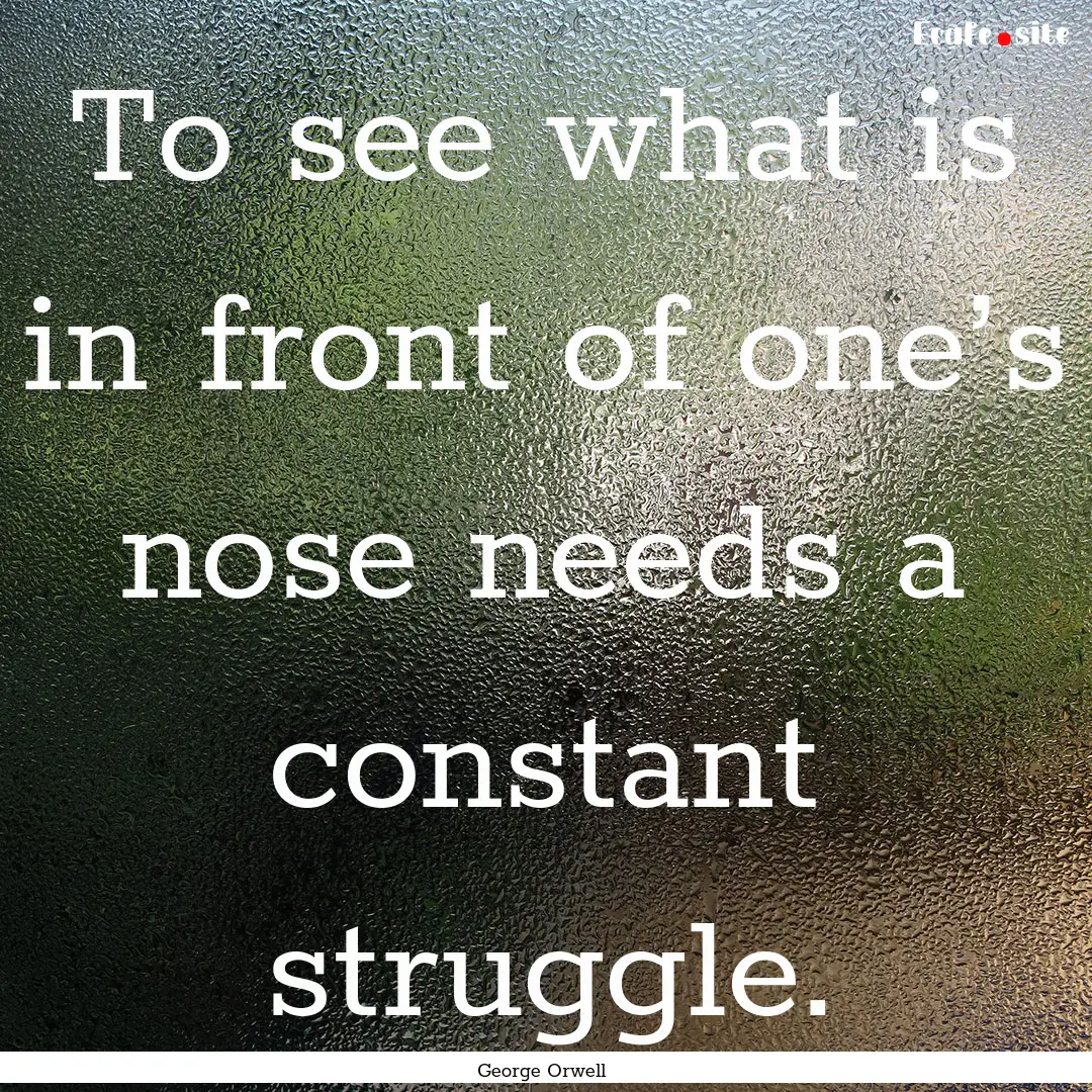 To see what is in front of one’s nose needs.... : Quote by George Orwell