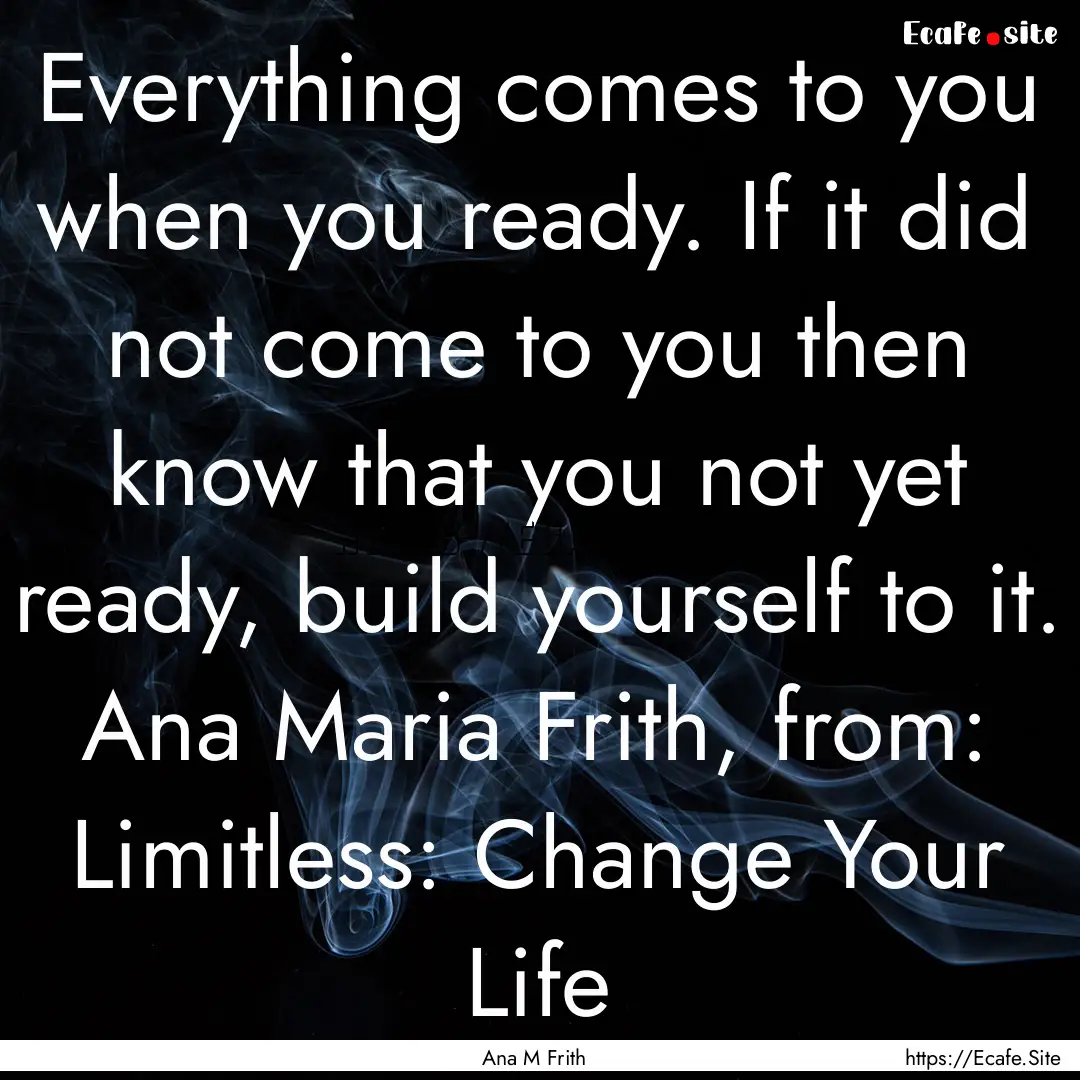 Everything comes to you when you ready. If.... : Quote by Ana M Frith