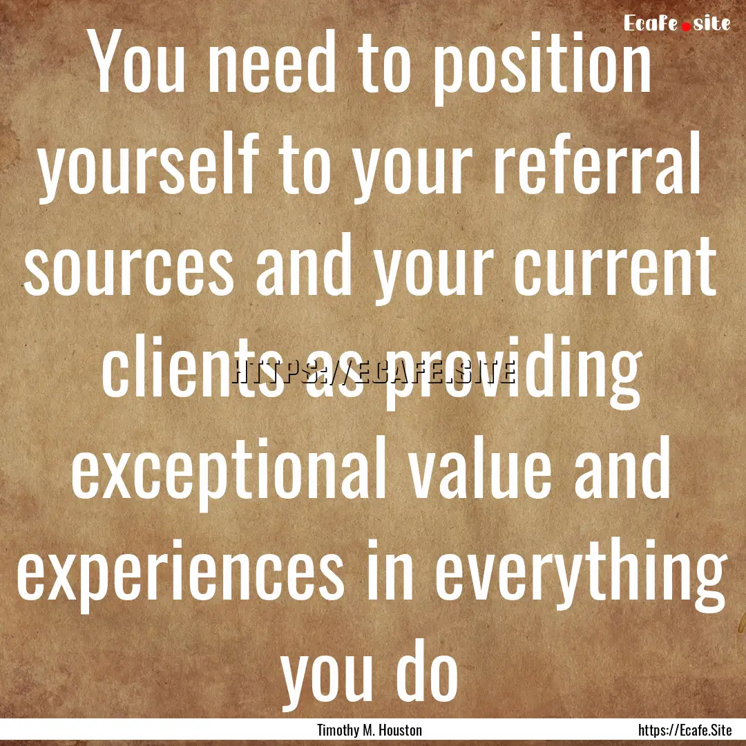 You need to position yourself to your referral.... : Quote by Timothy M. Houston