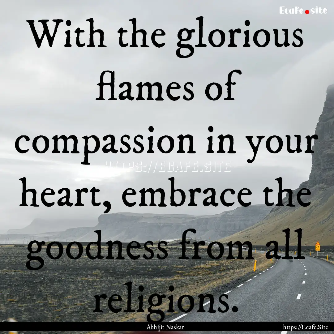 With the glorious flames of compassion in.... : Quote by Abhijit Naskar