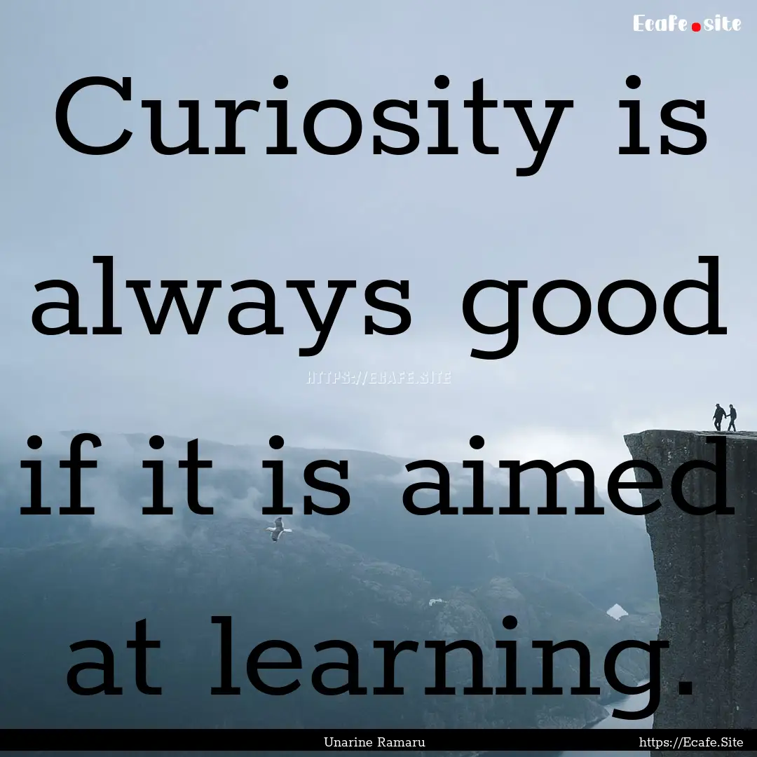 Curiosity is always good if it is aimed at.... : Quote by Unarine Ramaru