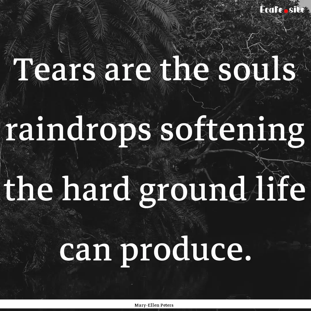 Tears are the souls raindrops softening the.... : Quote by Mary-Ellen Peters