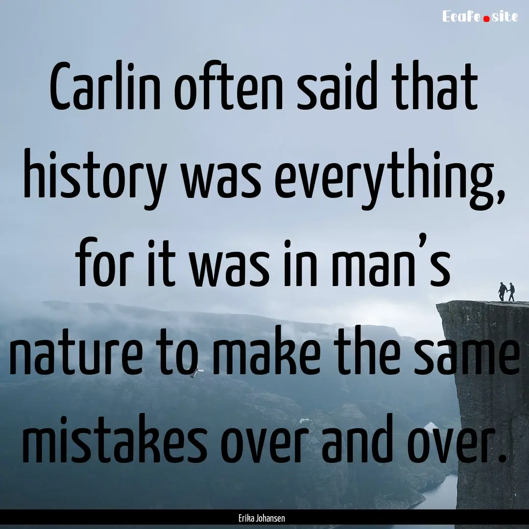 Carlin often said that history was everything,.... : Quote by Erika Johansen