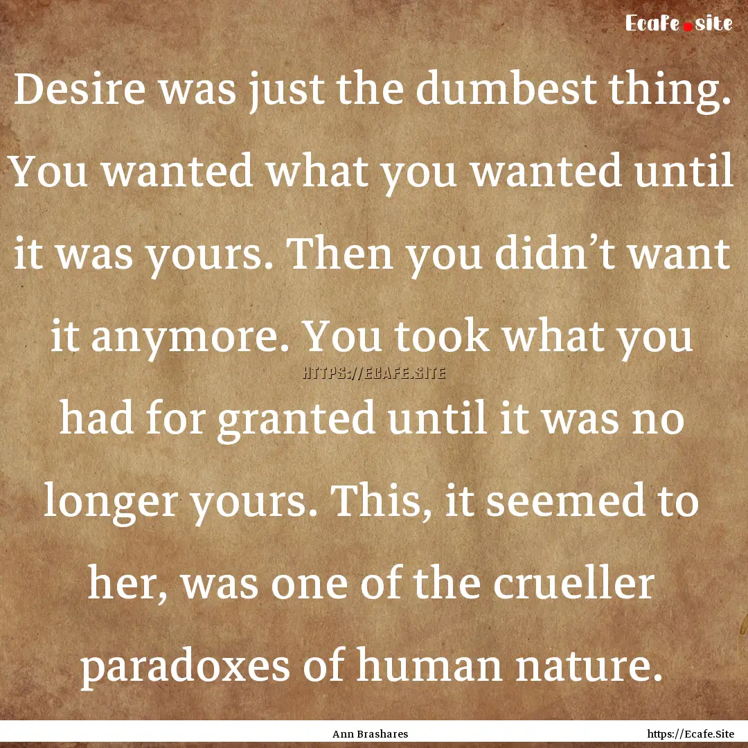 Desire was just the dumbest thing. You wanted.... : Quote by Ann Brashares