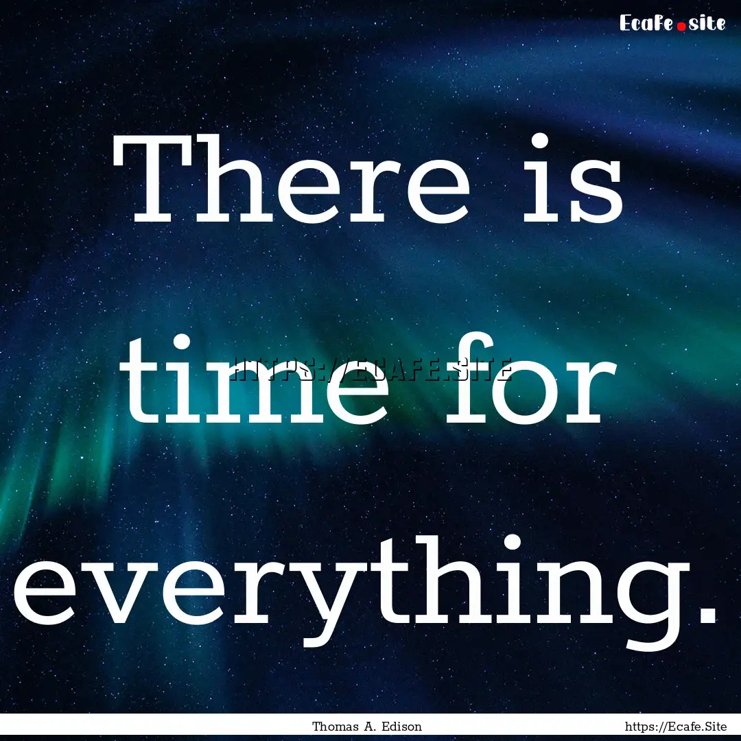 There is time for everything. : Quote by Thomas A. Edison